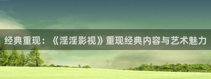 西瓜西瓜西瓜：经典重现：《淫淫影视》重现经典内容与艺术魅力