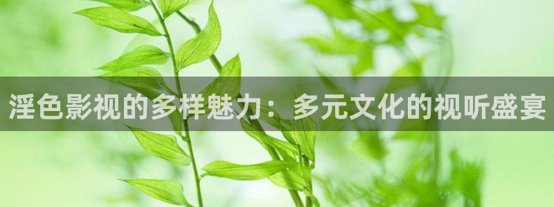 免费安装西瓜视频：淫色影视的多样魅力：多元文化的视听盛宴